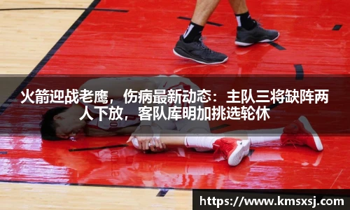 火箭迎战老鹰，伤病最新动态：主队三将缺阵两人下放，客队库明加挑选轮休