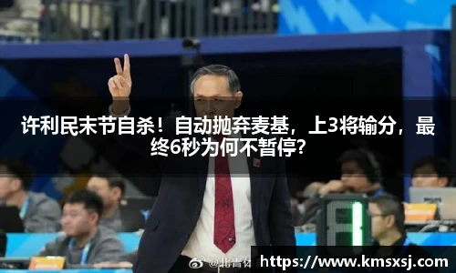 许利民末节自杀！自动抛弃麦基，上3将输分，最终6秒为何不暂停？